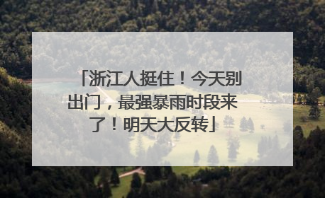 浙江人挺住！今天别出门，最强暴雨时段来了！明天大反转