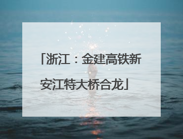 浙江：金建高铁新安江特大桥合龙