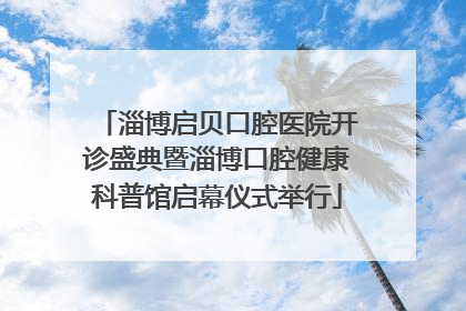 淄博启贝口腔医院开诊盛典暨淄博口腔健康科普馆启幕仪式举行
