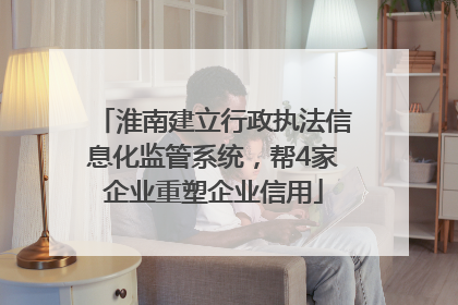 淮南建立行政执法信息化监管系统，帮4家企业重塑企业信用