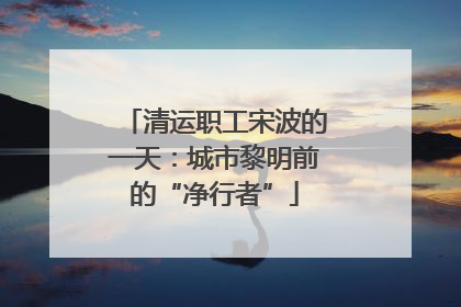 清运职工宋波的一天：城市黎明前的“净行者”