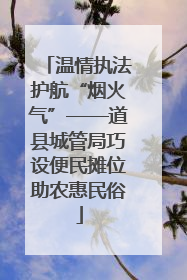 温情执法护航“烟火气”——道县城管局巧设便民摊位助农惠民俗