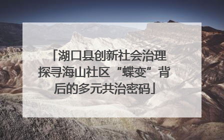 湖口县创新社会治理 探寻海山社区“蝶变”背后的多元共治密码