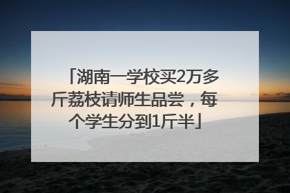 湖南一学校买2万多斤荔枝请师生品尝，每个学生分到1斤半