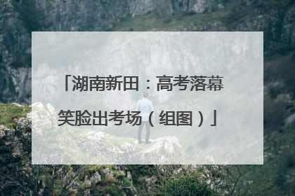 湖南新田：高考落幕 笑脸出考场（组图）