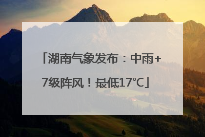 湖南气象发布：中雨+7级阵风！最低17℃
