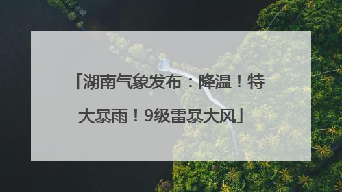 湖南气象发布：降温！特大暴雨！9级雷暴大风