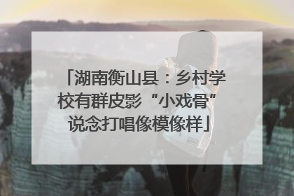 湖南衡山县：乡村学校有群皮影“小戏骨” 说念打唱像模像样