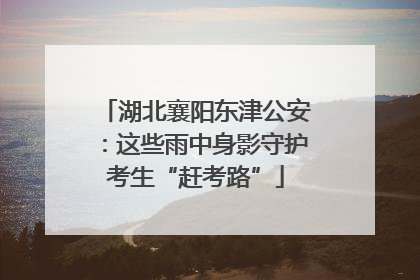 湖北襄阳东津公安：这些雨中身影守护考生“赶考路”