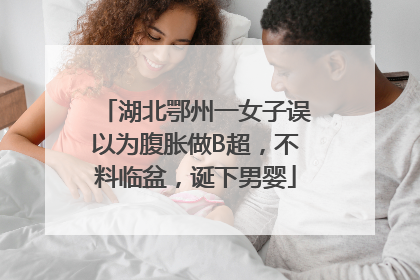 湖北鄂州一女子误以为腹胀做B超，不料临盆，诞下男婴