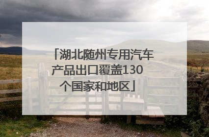 湖北随州专用汽车产品出口覆盖130个国家和地区
