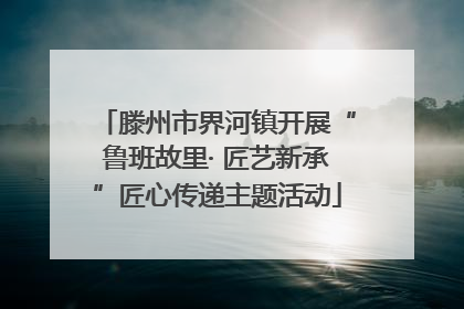 滕州市界河镇开展“鲁班故里· 匠艺新承”匠心传递主题活动