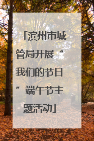 滨州市城管局开展“我们的节日”端午节主题活动
