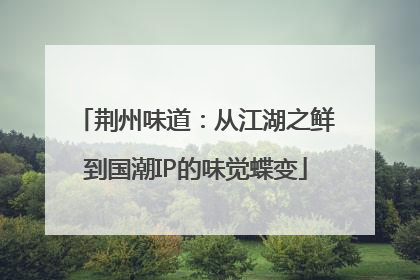 荆州味道：从江湖之鲜到国潮IP的味觉蝶变