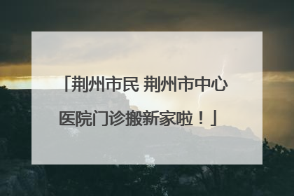 荆州市民 荆州市中心医院门诊搬新家啦！
