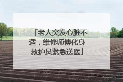 老人突发心脏不适，维修师傅化身救护员紧急送医