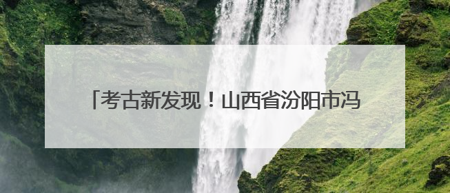 考古新发现！山西省汾阳市冯郝沟明代纪年墓发掘资料公布