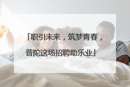 职引未来，筑梦青春，普陀这场招聘助乐业