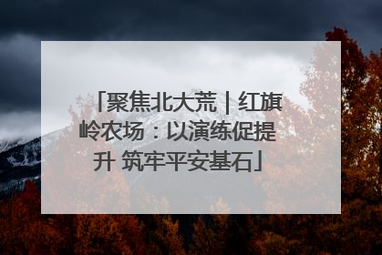 聚焦北大荒｜红旗岭农场：以演练促提升 筑牢平安基石