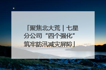 聚焦北大荒｜七星分公司“四个强化”筑牢防汛减灾屏障