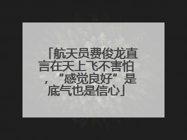 航天员费俊龙直言在天上飞不害怕，“感觉良好”是底气也是信心