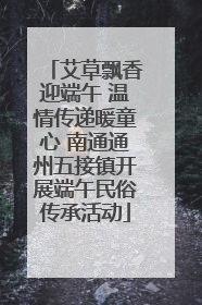 艾草飘香迎端午 温情传递暖童心 南通通州五接镇开展端午民俗传承活动