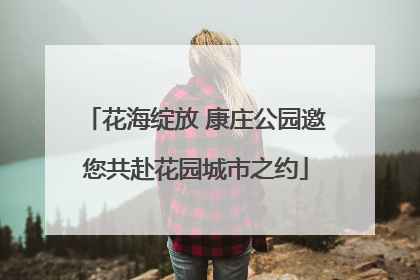 花海绽放 康庄公园邀您共赴花园城市之约