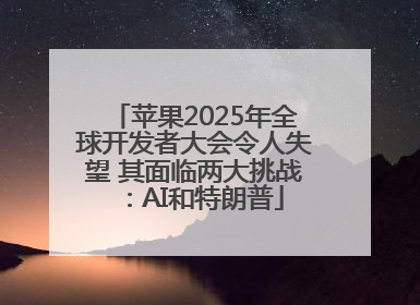 苹果2025年全球开发者大会令人失望 其面临两大挑战：AI和特朗普