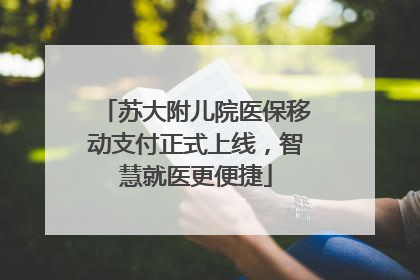 苏大附儿院医保移动支付正式上线，智慧就医更便捷