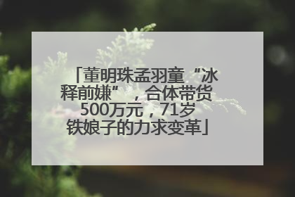董明珠孟羽童“冰释前嫌”，合体带货500万元，71岁铁娘子的力求变革