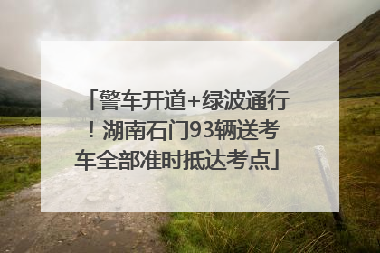 警车开道+绿波通行！湖南石门93辆送考车全部准时抵达考点