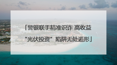 警银联手精准识诈 高收益“光伏投资”陷阱无处遁形