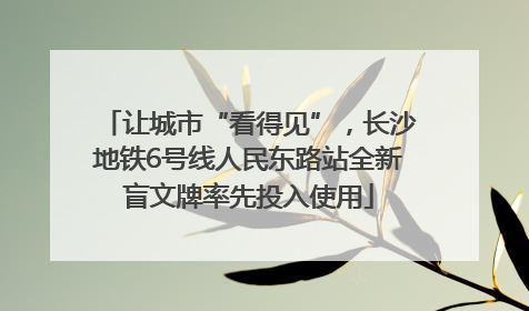 让城市“看得见”，长沙地铁6号线人民东路站全新盲文牌率先投入使用