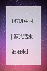 行进中国｜源头活水汩汩来