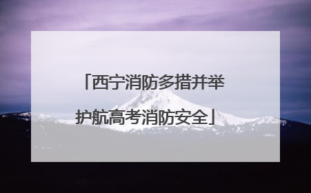 西宁消防多措并举护航高考消防安全