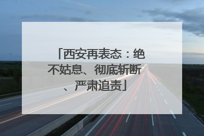 西安再表态：绝不姑息、彻底斩断、严肃追责