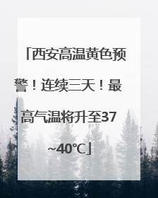 西安高温黄色预警！连续三天！最高气温将升至37~40℃
