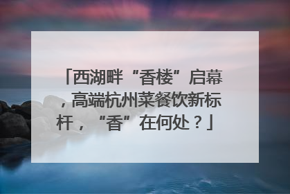 西湖畔“香楼”启幕，高端杭州菜餐饮新标杆，“香”在何处？