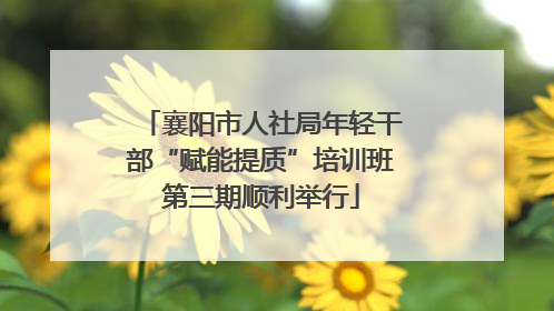 襄阳市人社局年轻干部“赋能提质”培训班第三期顺利举行