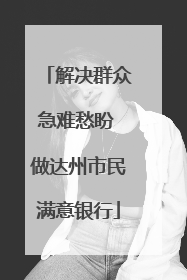 解决群众急难愁盼 做达州市民满意银行