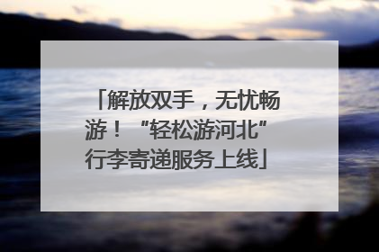 解放双手，无忧畅游！“轻松游河北”行李寄递服务上线