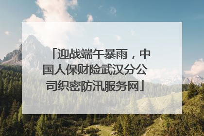 迎战端午暴雨，中国人保财险武汉分公司织密防汛服务网