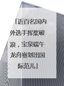 近百名国内外选手挥桨破浪，宝泉端午龙舟赛划出国际范儿
