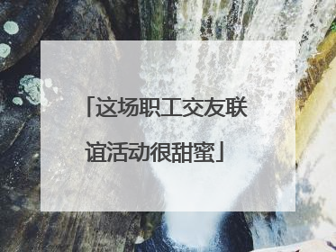 这场职工交友联谊活动很甜蜜