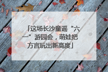 这场长沙童谣“六一”游园会，萌娃把方言玩出新高度
