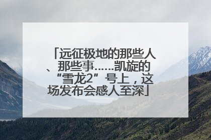 远征极地的那些人、那些事……凯旋的“雪龙2”号上，这场发布会感人至深