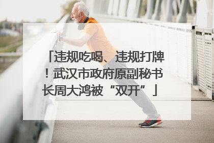 违规吃喝、违规打牌！武汉市政府原副秘书长周大鸿被“双开”
