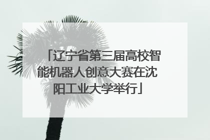 辽宁省第三届高校智能机器人创意大赛在沈阳工业大学举行