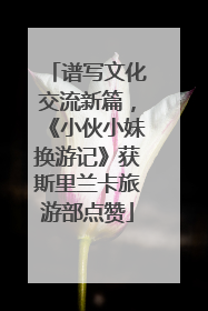 谱写文化交流新篇，《小伙小妹换游记》获斯里兰卡旅游部点赞