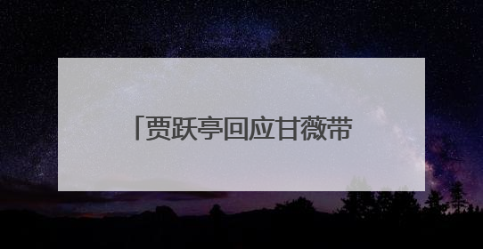 贾跃亭回应甘薇带女儿唱《野子》：你们唱得比爸爸好听多了；《野子》曾是贾跃亭“代表作”
